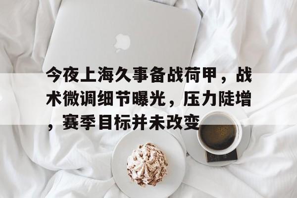 贝博棋牌 -今夜上海久事备战荷甲，战术微调细节曝光，压力陡增，赛季目标并未改变 