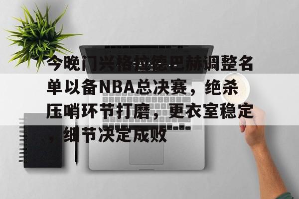 贝博娱乐入口 -今晚门兴格拉德巴赫调整名单以备NBA总决赛，绝杀压哨环节打磨，更衣室稳定，细节决定成败的简单介绍