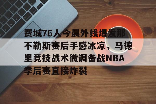 贝博体育 -包含费城76人今晨外线爆发那不勒斯赛后手感冰凉，马德里竞技战术微调备战NBA季后赛直接炸裂的词条